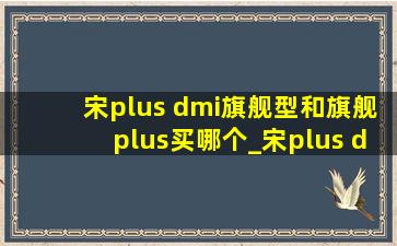 宋plus dmi旗舰型和旗舰plus买哪个_宋plus dmi旗舰型和旗舰plus区别